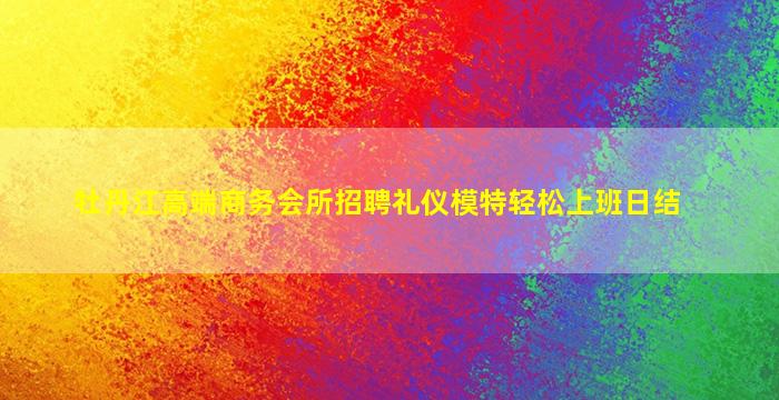 牡丹江高端商务会所招聘礼仪模特轻松上班日结
